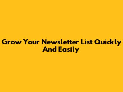 Grow Your Newsletter List Quickly And Easily