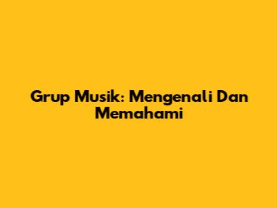 Grup Musik: Mengenali Dan Memahami