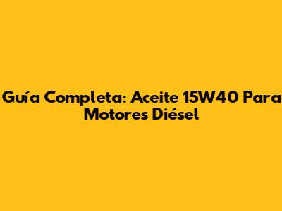 Guía Completa: Aceite 15W40 Para Motores Diésel