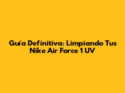 Guía Definitiva: Limpiando Tus Nike Air Force 1 UV
