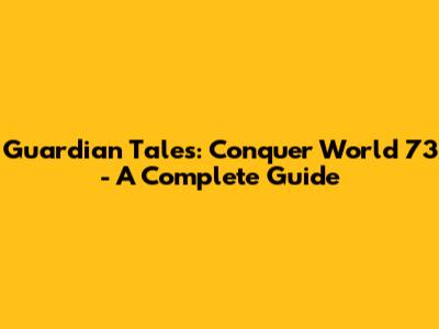 Guardian Tales: Conquer World 73 - A Complete Guide