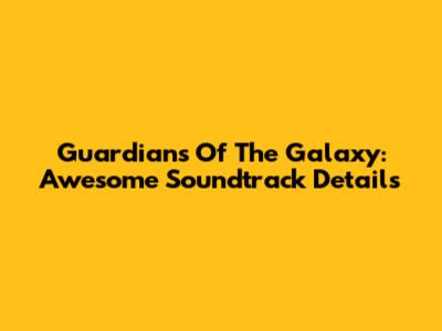 Guardians Of The Galaxy: Awesome Soundtrack Details