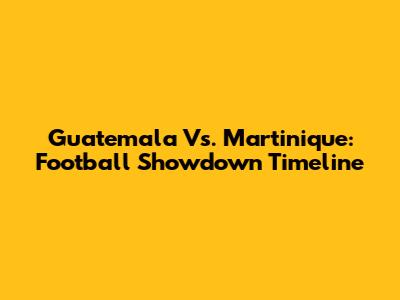 Guatemala Vs. Martinique: Football Showdown Timeline