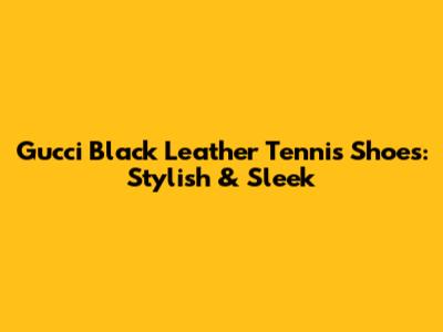 Gucci Black Leather Tennis Shoes: Stylish & Sleek