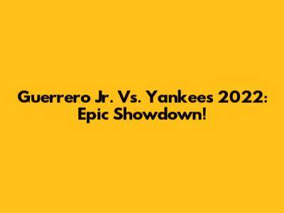 Guerrero Jr. Vs. Yankees 2022: Epic Showdown!