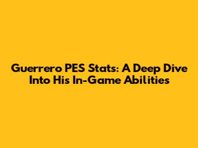Guerrero PES Stats: A Deep Dive Into His In-Game Abilities