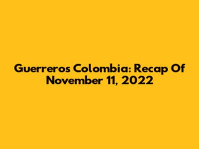 Guerreros Colombia: Recap Of November 11, 2022