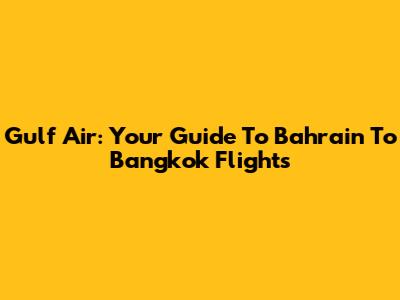 Gulf Air: Your Guide To Bahrain To Bangkok Flights