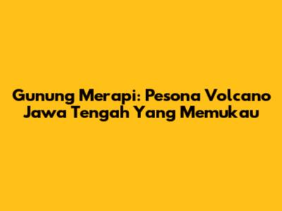 Gunung Merapi: Pesona Volcano Jawa Tengah Yang Memukau