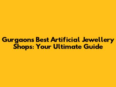 Gurgaon's Best Artificial Jewellery Shops: Your Ultimate Guide
