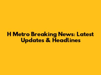 H Metro Breaking News: Latest Updates & Headlines