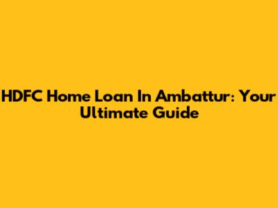 HDFC Home Loan In Ambattur: Your Ultimate Guide