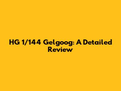 HG 1/144 Gelgoog: A Detailed Review