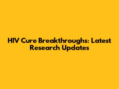 HIV Cure Breakthroughs: Latest Research Updates