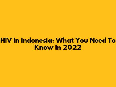 HIV In Indonesia: What You Need To Know In 2022
