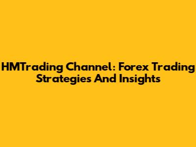 HMTrading Channel: Forex Trading Strategies And Insights