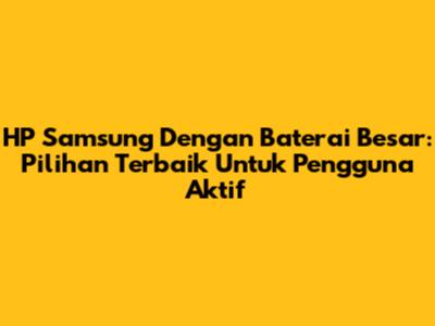 HP Samsung Dengan Baterai Besar: Pilihan Terbaik Untuk Pengguna Aktif