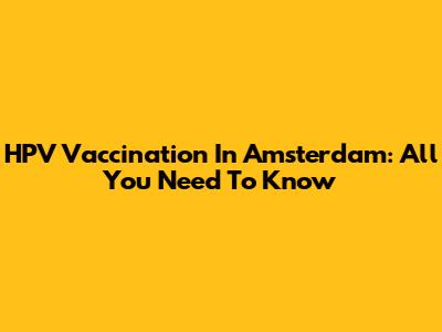 HPV Vaccination In Amsterdam: All You Need To Know