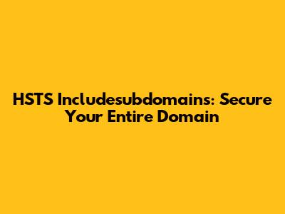 HSTS Includesubdomains: Secure Your Entire Domain