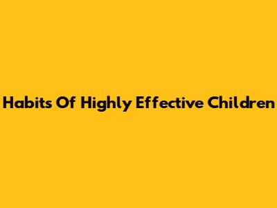 Habits Of Highly Effective Children