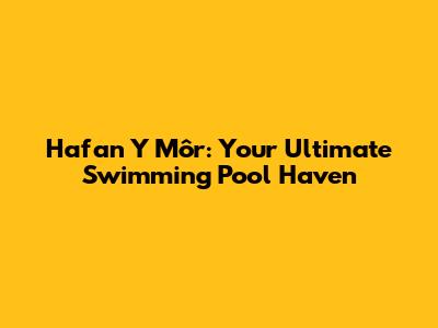 Hafan Y Môr: Your Ultimate Swimming Pool Haven