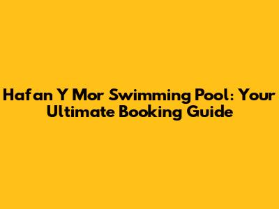 Hafan Y Mor Swimming Pool: Your Ultimate Booking Guide