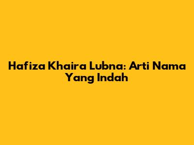 Hafiza Khaira Lubna: Arti Nama Yang Indah