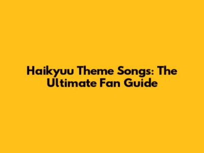 Haikyuu Theme Songs: The Ultimate Fan Guide