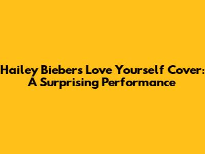 Hailey Bieber's 'Love Yourself' Cover: A Surprising Performance