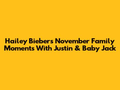 Hailey Bieber's November Family Moments With Justin & Baby Jack
