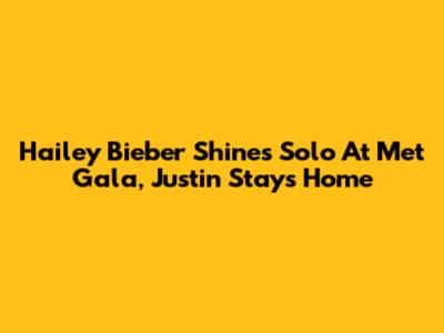 Hailey Bieber Shines Solo At Met Gala, Justin Stays Home