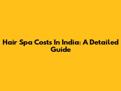Hair Spa Costs In India: A Detailed Guide