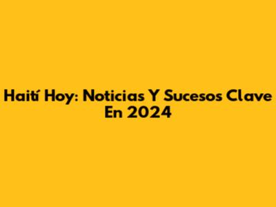 Haití Hoy: Noticias Y Sucesos Clave En 2024