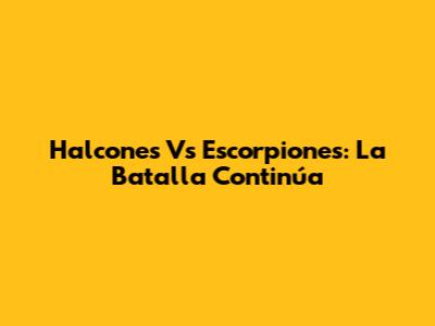 Halcones Vs Escorpiones: La Batalla Continúa