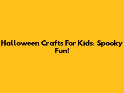 Halloween Crafts For Kids: Spooky Fun!