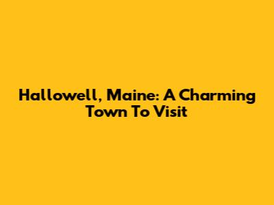 Hallowell, Maine: A Charming Town To Visit