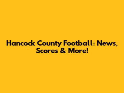 Hancock County Football: News, Scores & More!