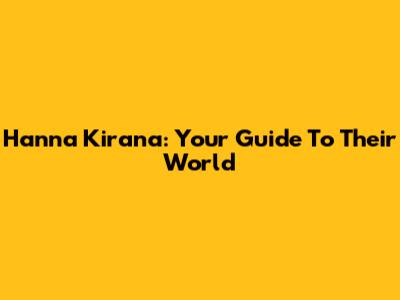 Hanna Kirana: Your Guide To Their World
