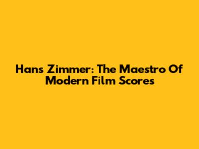 Hans Zimmer: The Maestro Of Modern Film Scores