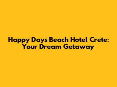 Happy Days Beach Hotel Crete: Your Dream Getaway