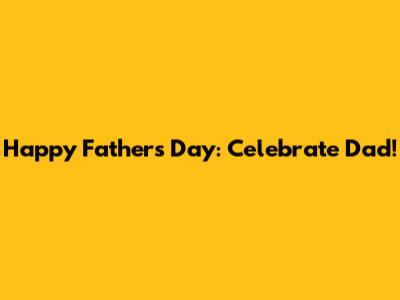 Happy Father's Day: Celebrate Dad!