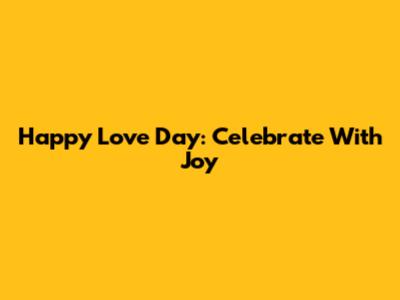 Happy Love Day: Celebrate With Joy