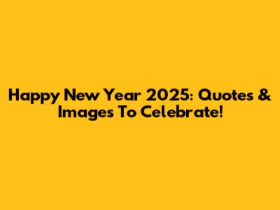 Happy New Year 2025: Quotes & Images To Celebrate!