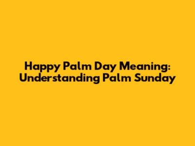 Happy Palm Day Meaning: Understanding Palm Sunday