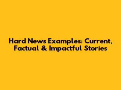 Hard News Examples: Current, Factual & Impactful Stories