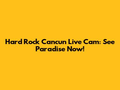 Hard Rock Cancun Live Cam: See Paradise Now!
