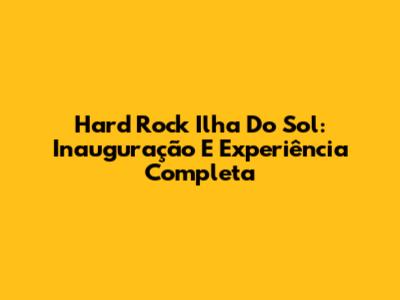 Hard Rock Ilha Do Sol: Inauguração E Experiência Completa