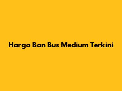 Harga Ban Bus Medium Terkini