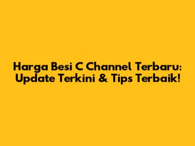 Harga Besi C Channel Terbaru: Update Terkini & Tips Terbaik!
