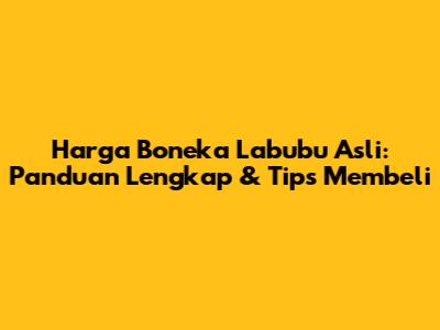 Harga Boneka Labubu Asli: Panduan Lengkap & Tips Membeli